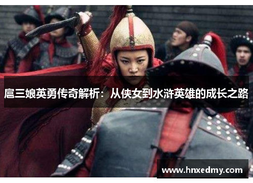 扈三娘英勇传奇解析:从侠女到水浒英雄的成长之路 扈三娘英勇传奇解析:从侠女到水浒英雄的成长之路